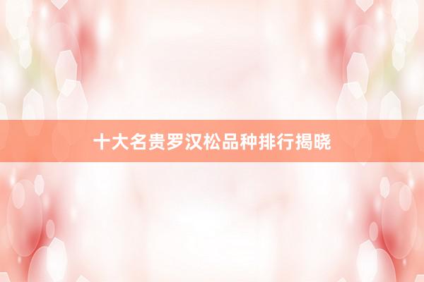 十大名贵罗汉松品种排行揭晓